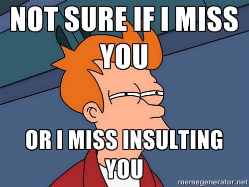 Not sure if i miss you or i miss insulting you meme